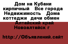 Дом на Кубани кирпичный - Все города Недвижимость » Дома, коттеджи, дачи обмен   . Алтайский край,Новоалтайск г.